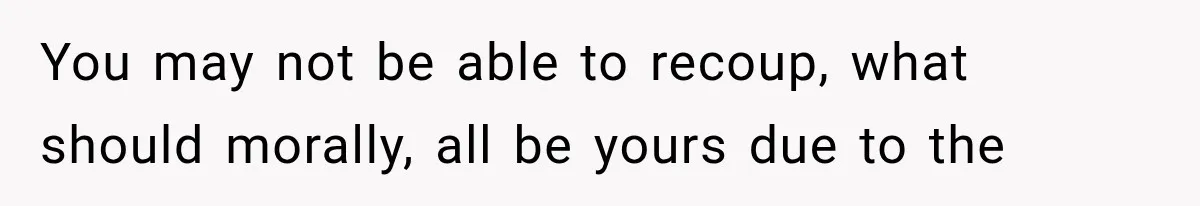 You may not be able to recoup, what should morally, all be yours due to the