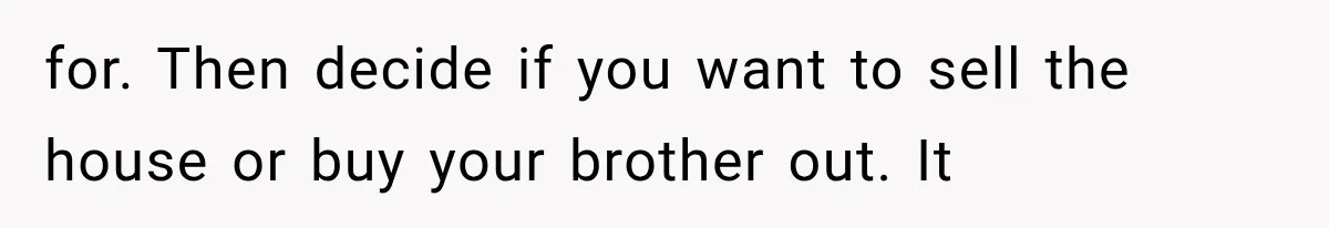 for. Then decide if you want to sell the house or buy your brother out. It