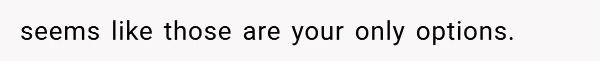 seems like those are your only options.