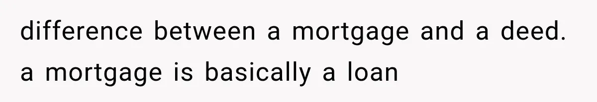 difference between a mortgage and a deed. a mortgage is basically a loan