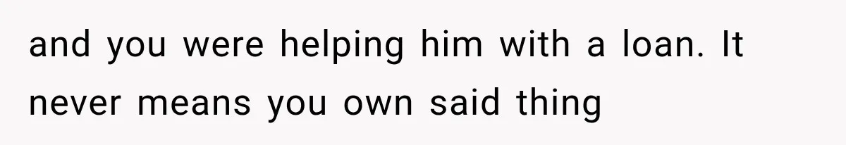 and you were helping him with a loan. It never means you own said thing