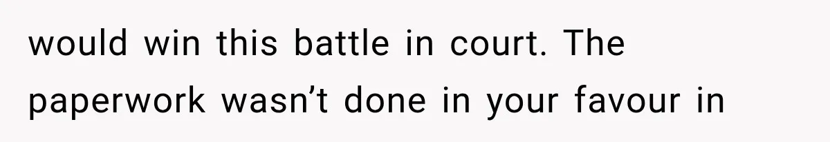 would win this battle in court. The paperwork wasn’t done in your favour in