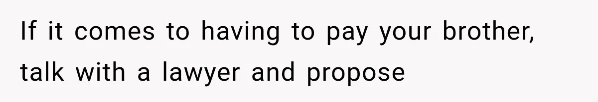If it comes to having to pay your brother, talk with a lawyer and propose