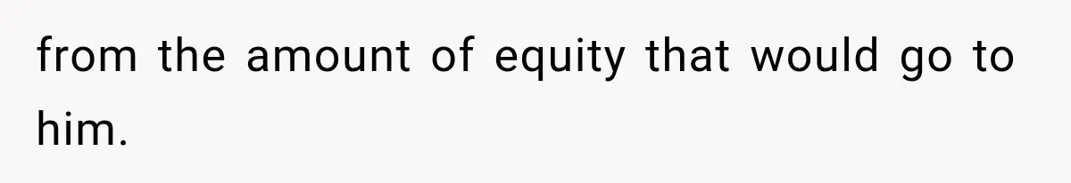 from the amount of equity that would go to him.