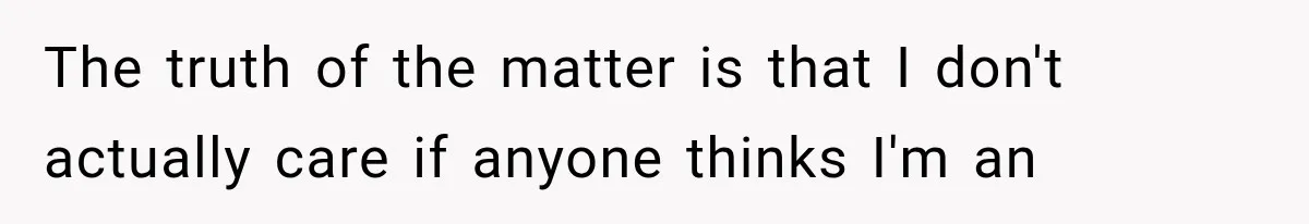 The truth of the matter is that I don't actually care if anyone thinks I'm an