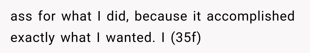 ass for what I did, because it accomplished exactly what I wanted. I (35f)