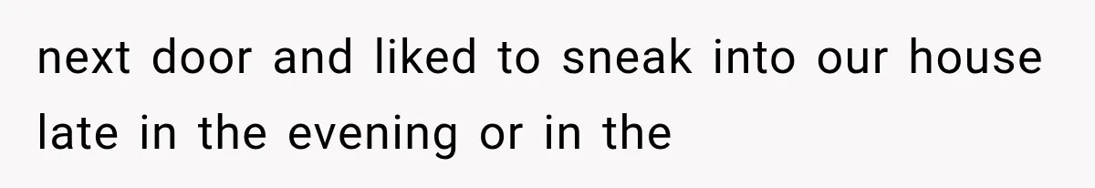 next door and liked to sneak into our house late in the evening or in the