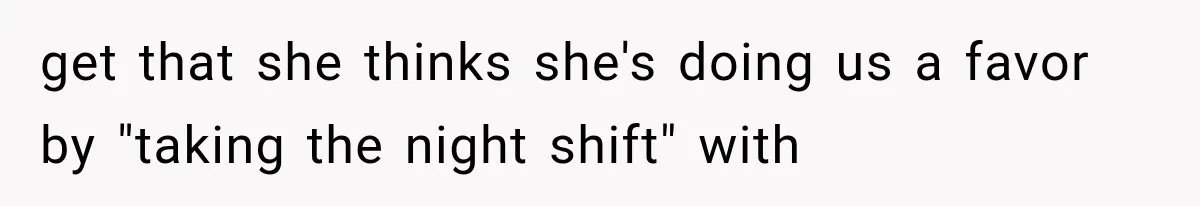 get that she thinks she's doing us a favor by "taking the night shift" with