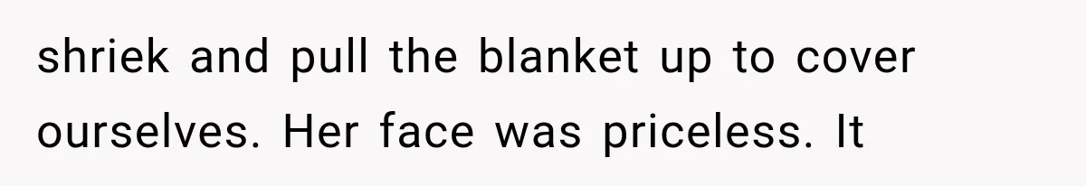 shriek and pull the blanket up to cover ourselves. Her face was priceless. It