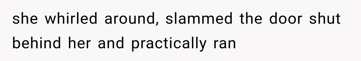 she whirled around, slammed the door shut behind her and practically ran