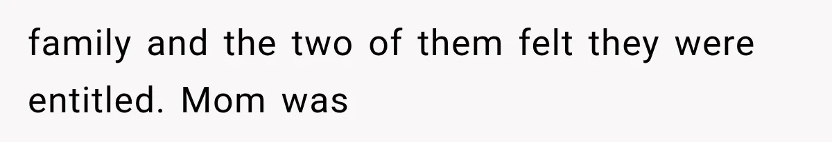 family and the two of them felt they were entitled. Mom was