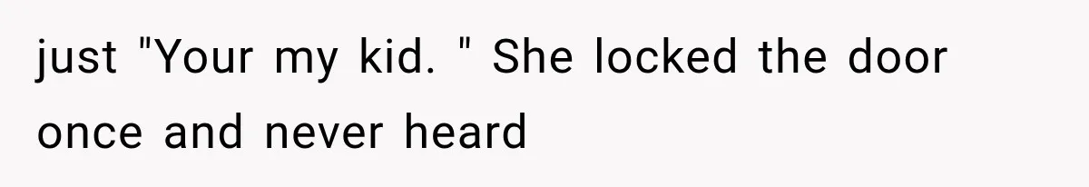 just "Your my kid. " She locked the door once and never heard