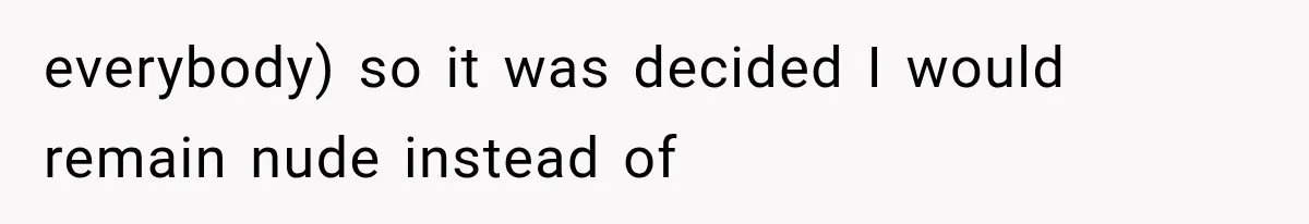 everybody) so it was decided I would remain nude instead of