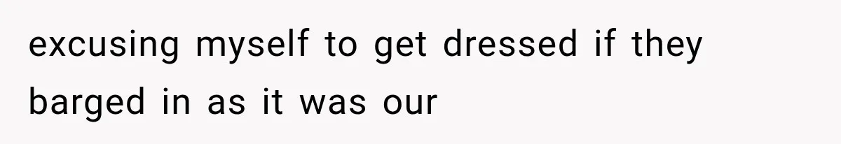 excusing myself to get dressed if they barged in as it was our