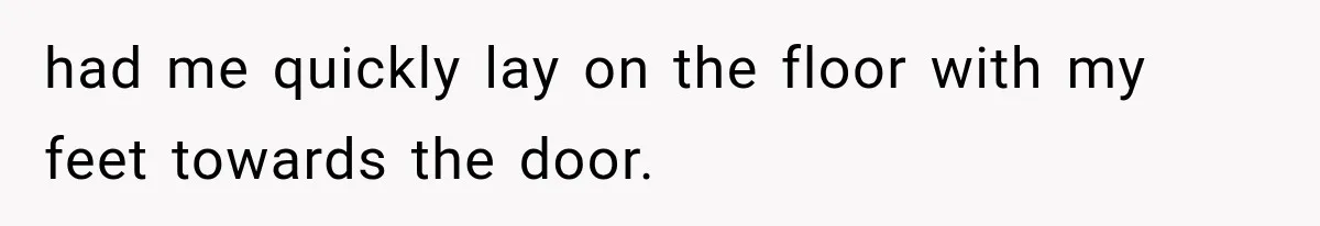 had me quickly lay on the floor with my feet towards the door.