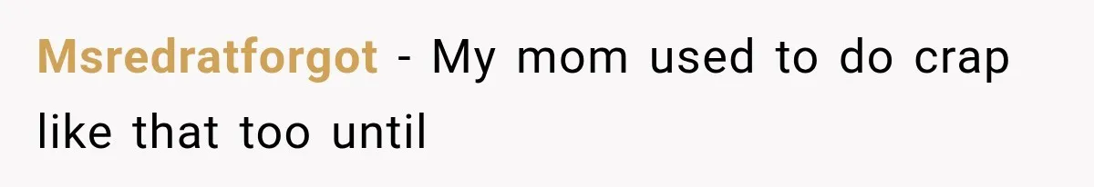 Msredratforgot − My mom used to do crap like that too until