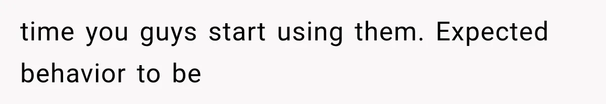 time you guys start using them. Expected behavior to be
