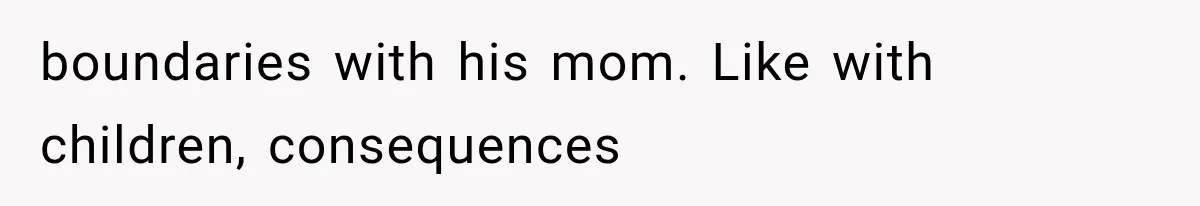 boundaries with his mom. Like with children, consequences