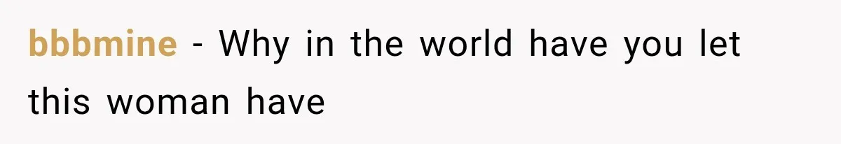 bbbmine − Why in the world have you let this woman have