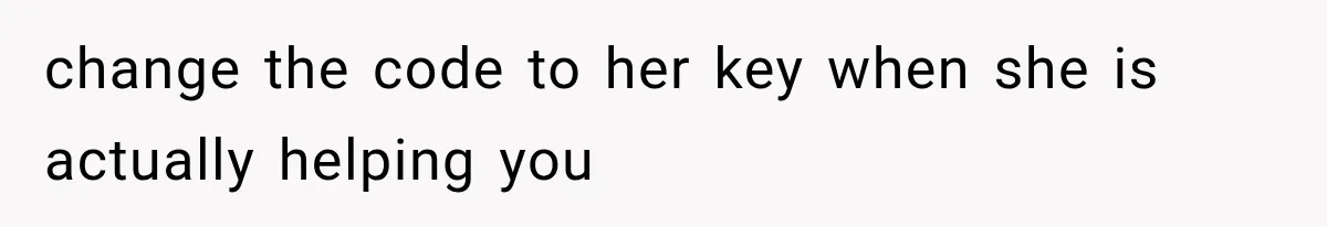change the code to her key when she is actually helping you