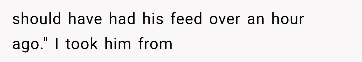 should have had his feed over an hour ago." I took him from