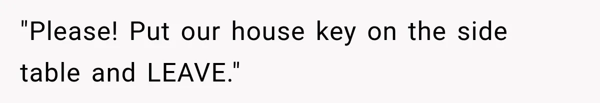"Please! Put our house key on the side table and LEAVE."