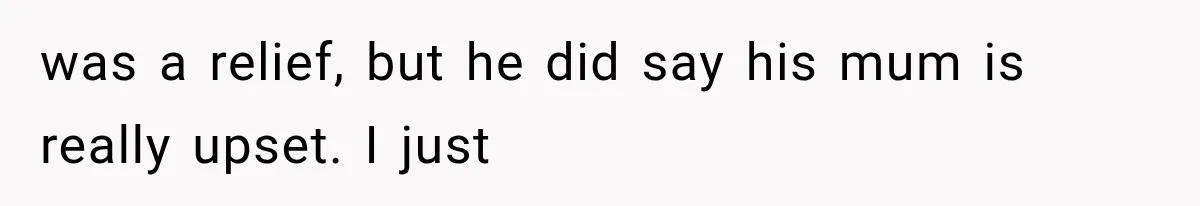 was a relief, but he did say his mum is really upset. I just