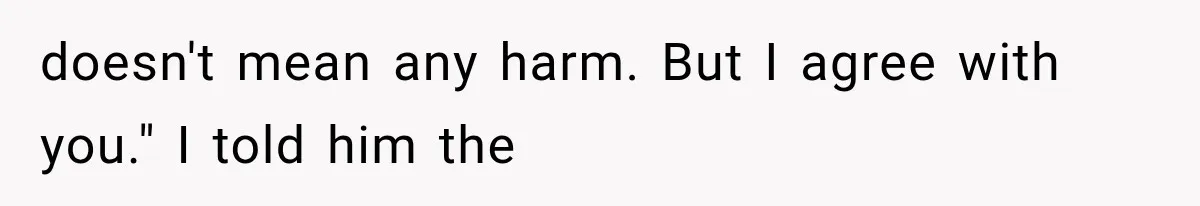 doesn't mean any harm. But I agree with you." I told him the