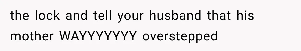 the lock and tell your husband that his mother WAYYYYYYY overstepped