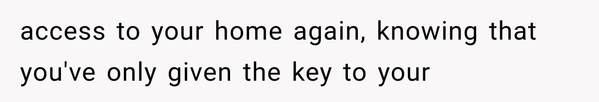 access to your home again, knowing that you've only given the key to your