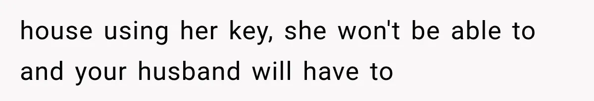 house using her key, she won't be able to and your husband will have to