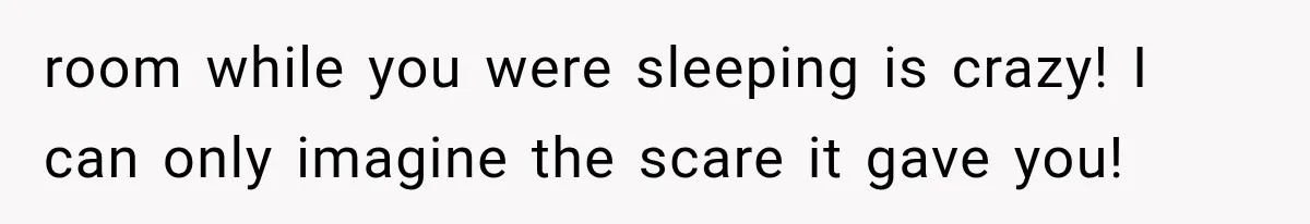room while you were sleeping is crazy! I can only imagine the scare it gave you!