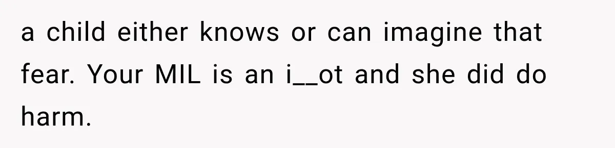 a child either knows or can imagine that fear. Your MIL is an i__ot and she did do harm.