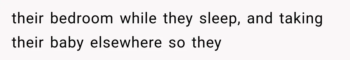 their bedroom while they sleep, and taking their baby elsewhere so they