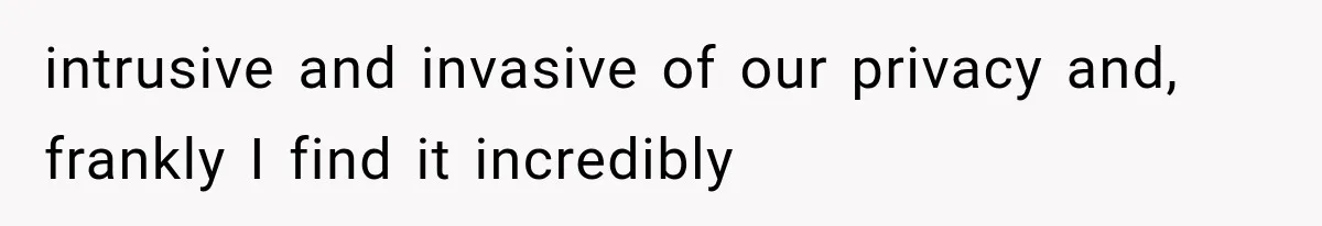 intrusive and invasive of our privacy and, frankly I find it incredibly