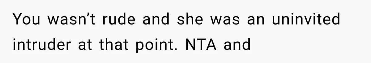 You wasn’t rude and she was an uninvited intruder at that point. NTA and