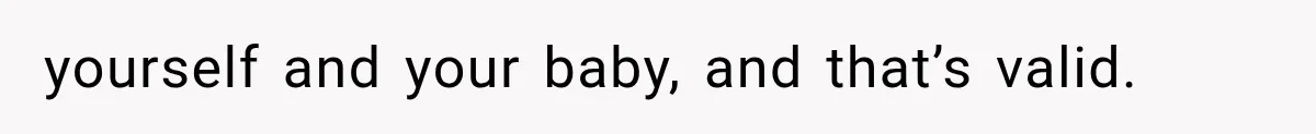 yourself and your baby, and that’s valid.