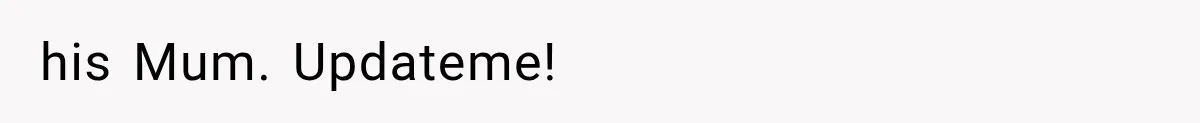 his Mum. Updateme!