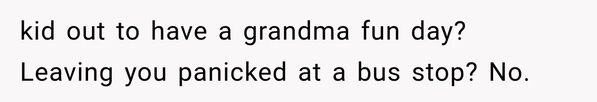 kid out to have a grandma fun day? Leaving you panicked at a bus stop? No.