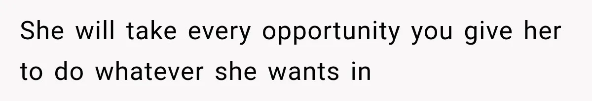 She will take every opportunity you give her to do whatever she wants in