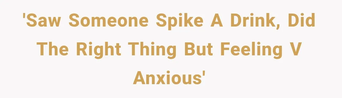 'Saw someone spike a drink, did the right thing but feeling v anxious'