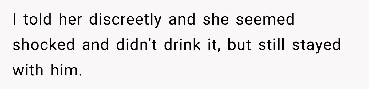 I told her discreetly and she seemed shocked and didn’t drink it, but still stayed with him.