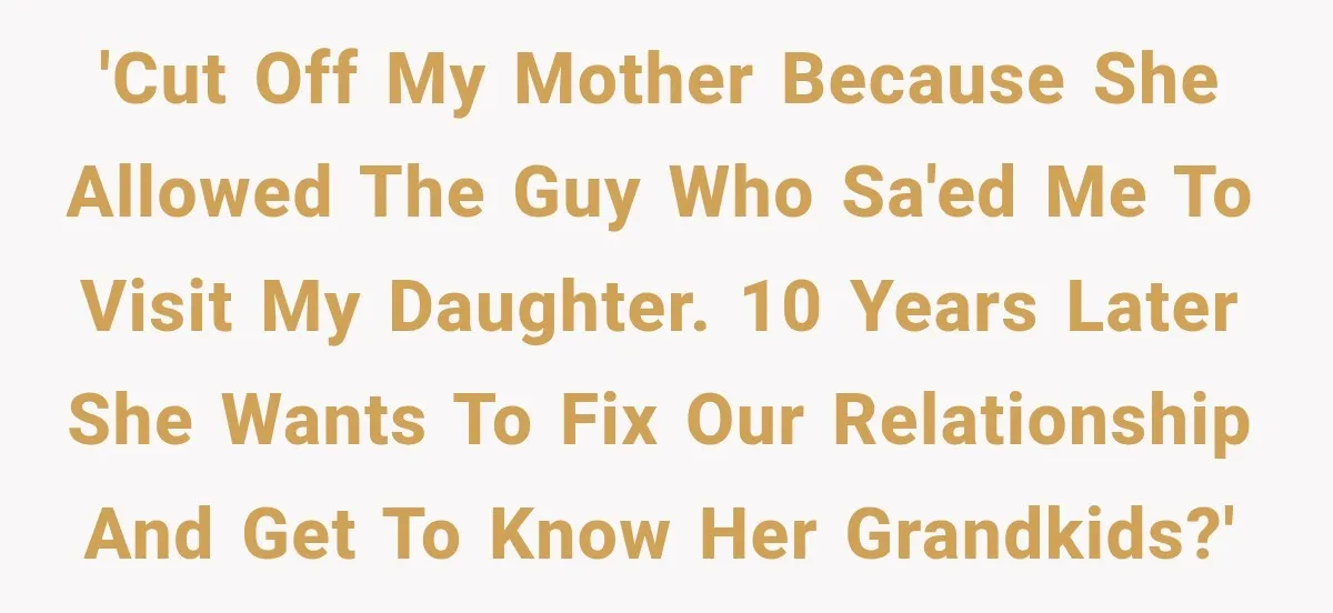 'Cut off my mother because she allowed the guy who SA'ed me to visit my daughter. 10 years later she wants to fix our relationship and get to know her...