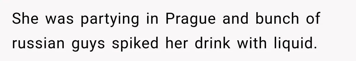 She was partying in Prague and bunch of russian guys spiked her drink with liquid.