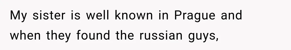 My sister is well known in Prague and when they found the russian guys,