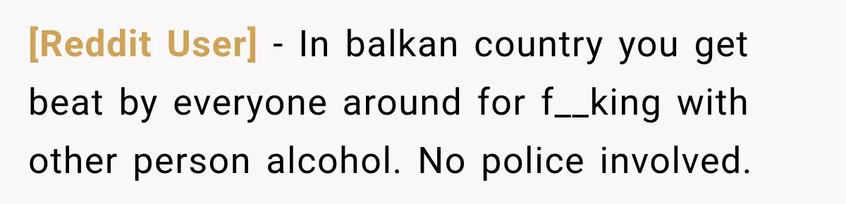 [Reddit User] − In balkan country you get beat by everyone around for f__king with other person alcohol. No police involved.
