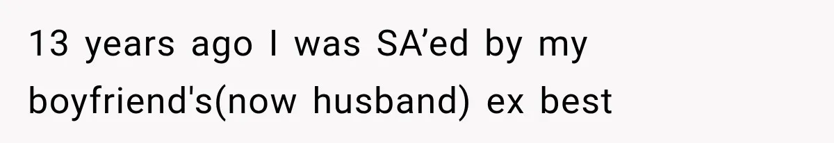 13 years ago I was SA’ed by my boyfriend's(now husband) ex best