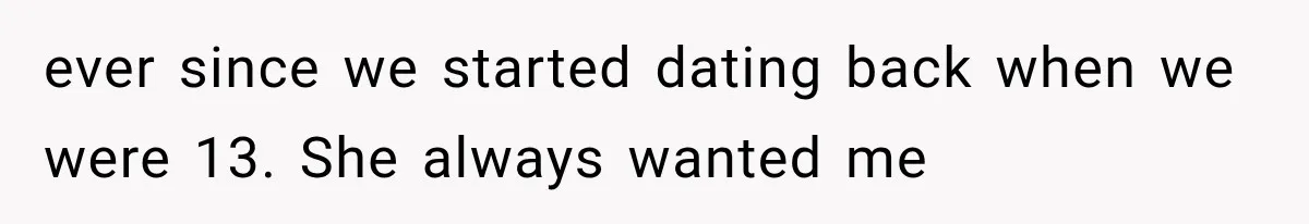 ever since we started dating back when we were 13. She always wanted me