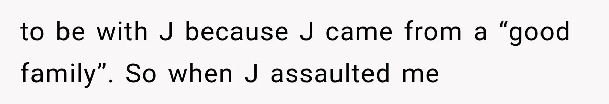 to be with J because J came from a “good family”. So when J assaulted me