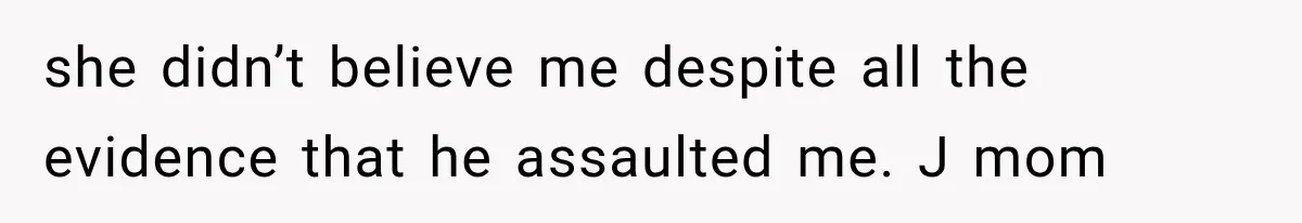 she didn’t believe me despite all the evidence that he assaulted me. J mom
